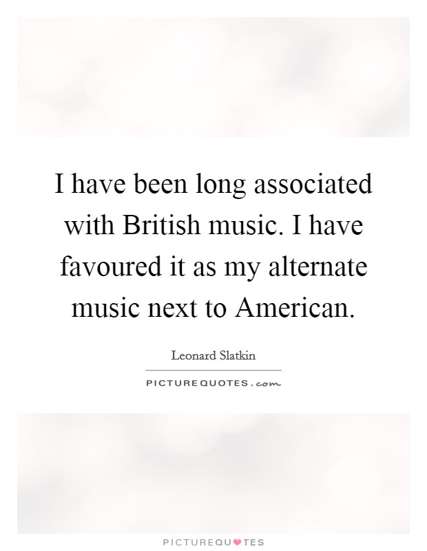 I have been long associated with British music. I have favoured it as my alternate music next to American Picture Quote #1
