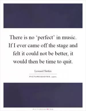 There is no ‘perfect’ in music. If I ever came off the stage and felt it could not be better, it would then be time to quit Picture Quote #1