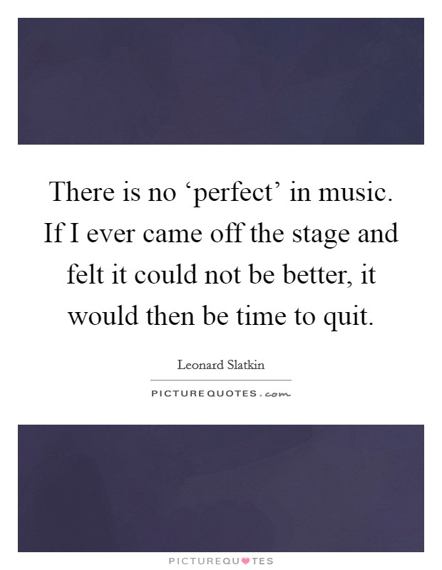 There is no ‘perfect' in music. If I ever came off the stage and felt it could not be better, it would then be time to quit Picture Quote #1