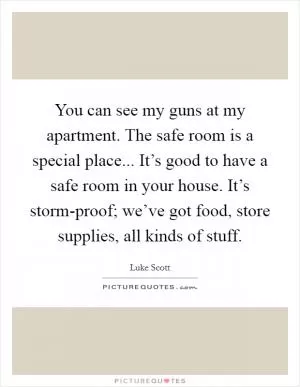 You can see my guns at my apartment. The safe room is a special place... It’s good to have a safe room in your house. It’s storm-proof; we’ve got food, store supplies, all kinds of stuff Picture Quote #1