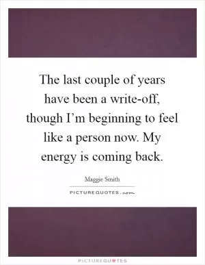 The last couple of years have been a write-off, though I’m beginning to feel like a person now. My energy is coming back Picture Quote #1