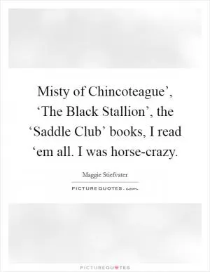 Misty of Chincoteague’, ‘The Black Stallion’, the ‘Saddle Club’ books, I read ‘em all. I was horse-crazy Picture Quote #1