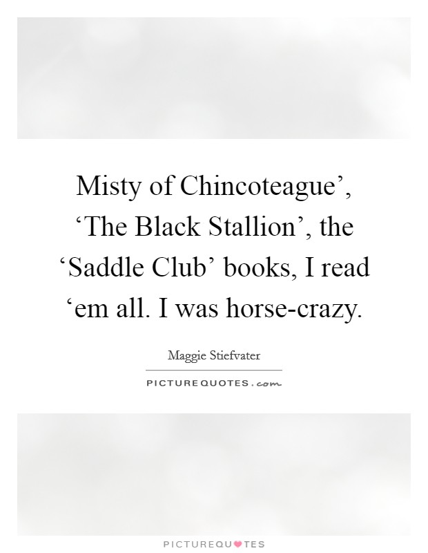 Misty of Chincoteague', ‘The Black Stallion', the ‘Saddle Club' books, I read ‘em all. I was horse-crazy Picture Quote #1