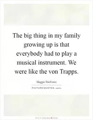 The big thing in my family growing up is that everybody had to play a musical instrument. We were like the von Trapps Picture Quote #1