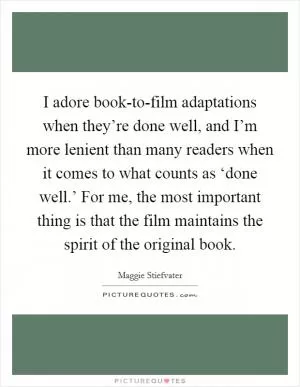 I adore book-to-film adaptations when they’re done well, and I’m more lenient than many readers when it comes to what counts as ‘done well.’ For me, the most important thing is that the film maintains the spirit of the original book Picture Quote #1