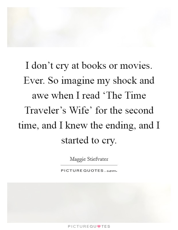 I don't cry at books or movies. Ever. So imagine my shock and awe when I read ‘The Time Traveler's Wife' for the second time, and I knew the ending, and I started to cry Picture Quote #1