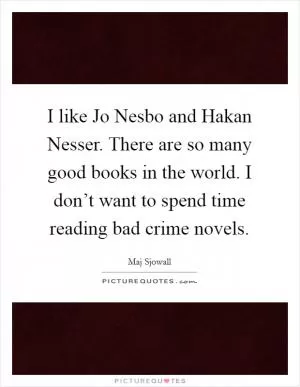 I like Jo Nesbo and Hakan Nesser. There are so many good books in the world. I don’t want to spend time reading bad crime novels Picture Quote #1
