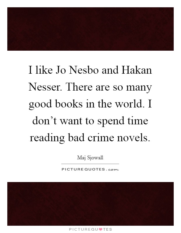 I like Jo Nesbo and Hakan Nesser. There are so many good books in the world. I don't want to spend time reading bad crime novels Picture Quote #1