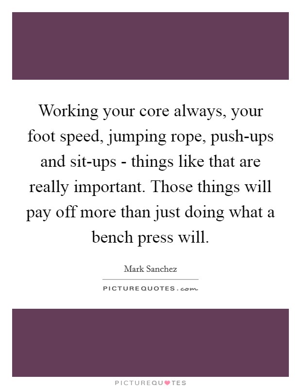 Working your core always, your foot speed, jumping rope, push-ups and sit-ups - things like that are really important. Those things will pay off more than just doing what a bench press will Picture Quote #1