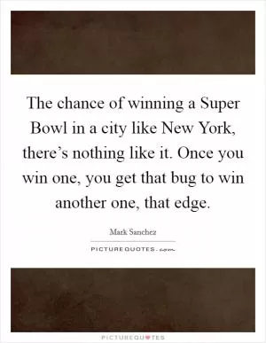 The chance of winning a Super Bowl in a city like New York, there’s nothing like it. Once you win one, you get that bug to win another one, that edge Picture Quote #1