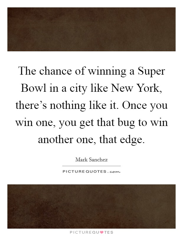 The chance of winning a Super Bowl in a city like New York, there's nothing like it. Once you win one, you get that bug to win another one, that edge Picture Quote #1