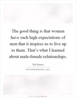 The good thing is that women have such high expectations of men that it inspires us to live up to them. That’s what I learned about male-female relationships Picture Quote #1