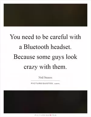 You need to be careful with a Bluetooth headset. Because some guys look crazy with them Picture Quote #1