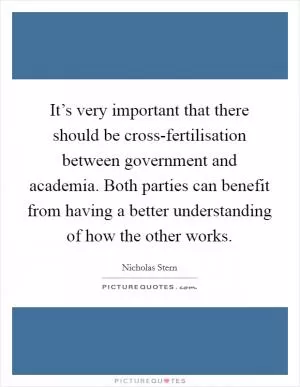 It’s very important that there should be cross-fertilisation between government and academia. Both parties can benefit from having a better understanding of how the other works Picture Quote #1