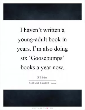 I haven’t written a young-adult book in years. I’m also doing six ‘Goosebumps’ books a year now Picture Quote #1