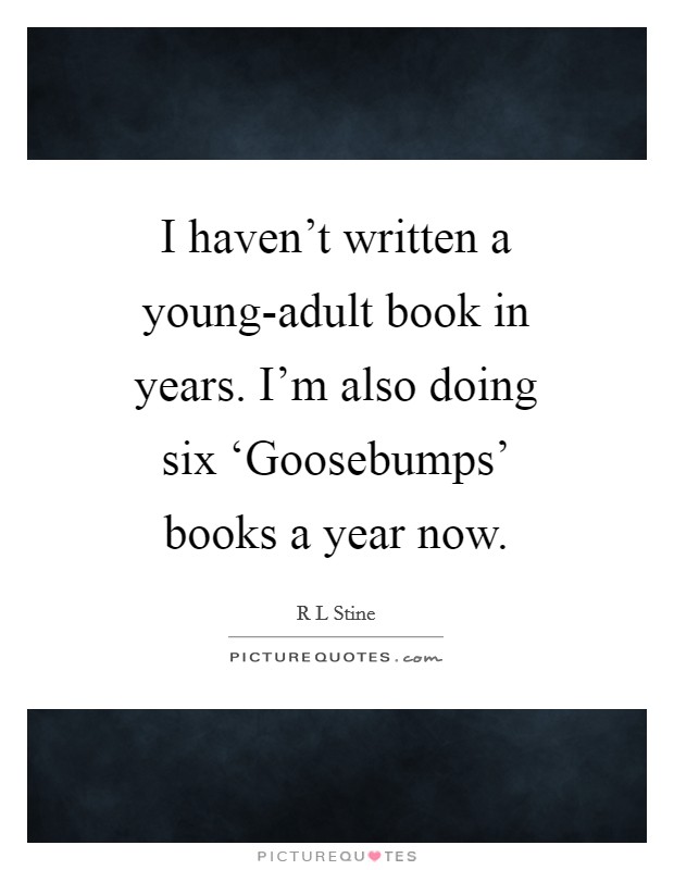 I haven't written a young-adult book in years. I'm also doing six ‘Goosebumps' books a year now Picture Quote #1