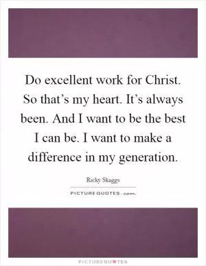 Do excellent work for Christ. So that’s my heart. It’s always been. And I want to be the best I can be. I want to make a difference in my generation Picture Quote #1