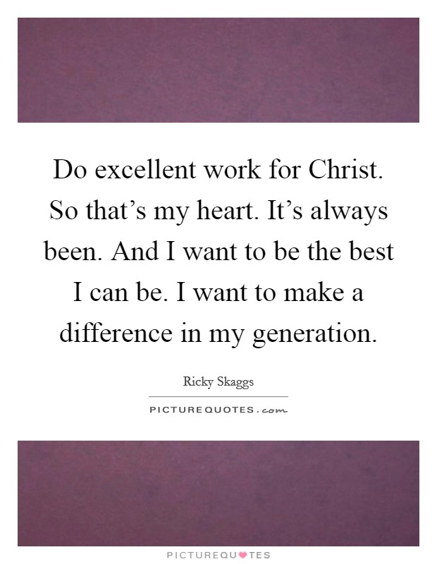 Do excellent work for Christ. So that's my heart. It's always been. And I want to be the best I can be. I want to make a difference in my generation Picture Quote #1