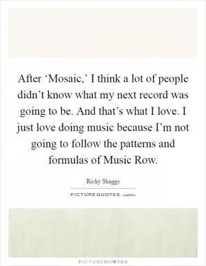 After ‘Mosaic,’ I think a lot of people didn’t know what my next record was going to be. And that’s what I love. I just love doing music because I’m not going to follow the patterns and formulas of Music Row Picture Quote #1