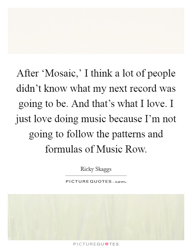 After ‘Mosaic,' I think a lot of people didn't know what my next record was going to be. And that's what I love. I just love doing music because I'm not going to follow the patterns and formulas of Music Row Picture Quote #1