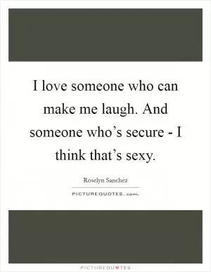 I love someone who can make me laugh. And someone who’s secure - I think that’s sexy Picture Quote #1