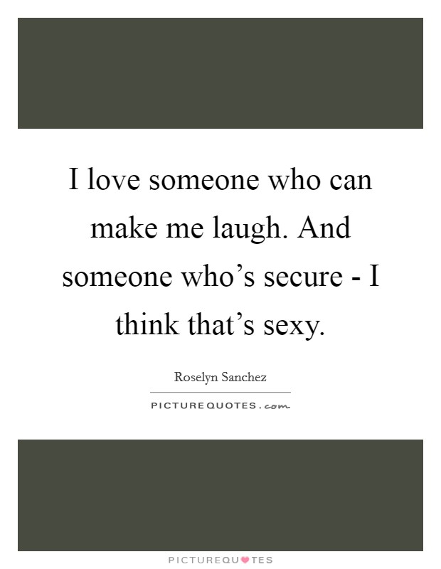 I love someone who can make me laugh. And someone who's secure - I think that's sexy Picture Quote #1