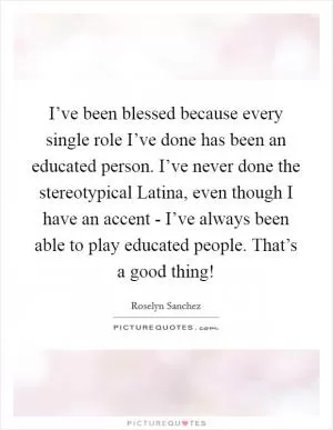 I’ve been blessed because every single role I’ve done has been an educated person. I’ve never done the stereotypical Latina, even though I have an accent - I’ve always been able to play educated people. That’s a good thing! Picture Quote #1