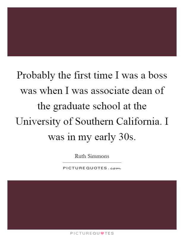 Probably the first time I was a boss was when I was associate dean of the graduate school at the University of Southern California. I was in my early 30s Picture Quote #1