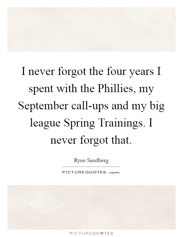 I never forgot the four years I spent with the Phillies, my September call-ups and my big league Spring Trainings. I never forgot that Picture Quote #1