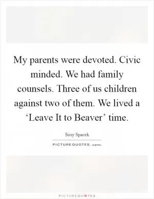 My parents were devoted. Civic minded. We had family counsels. Three of us children against two of them. We lived a ‘Leave It to Beaver’ time Picture Quote #1