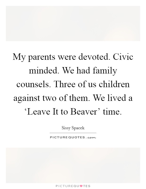 My parents were devoted. Civic minded. We had family counsels. Three of us children against two of them. We lived a ‘Leave It to Beaver' time Picture Quote #1