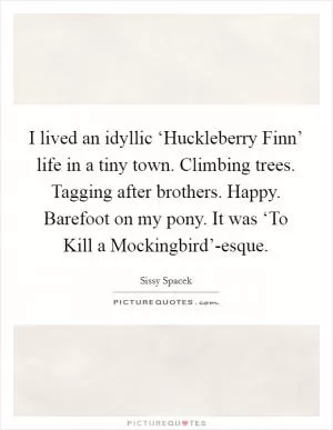 I lived an idyllic ‘Huckleberry Finn’ life in a tiny town. Climbing trees. Tagging after brothers. Happy. Barefoot on my pony. It was ‘To Kill a Mockingbird’-esque Picture Quote #1