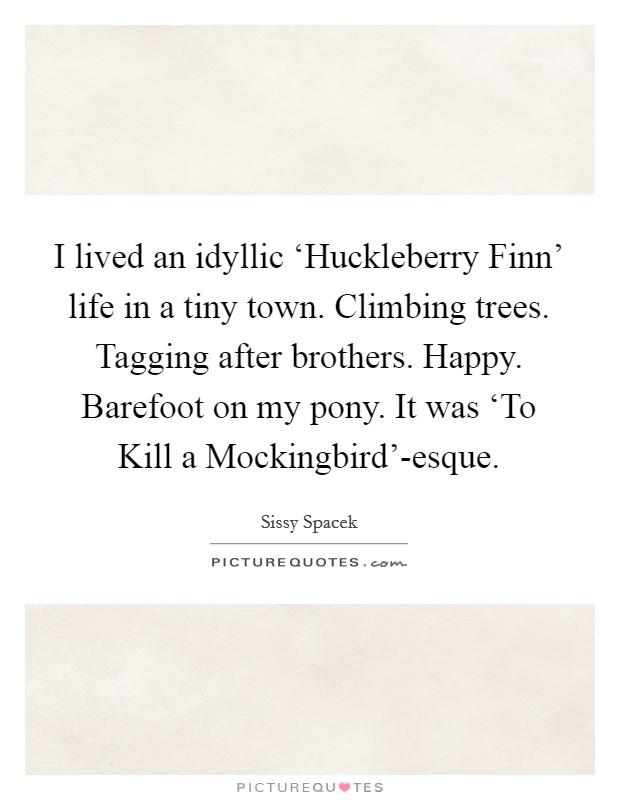 I lived an idyllic ‘Huckleberry Finn' life in a tiny town. Climbing trees. Tagging after brothers. Happy. Barefoot on my pony. It was ‘To Kill a Mockingbird'-esque Picture Quote #1