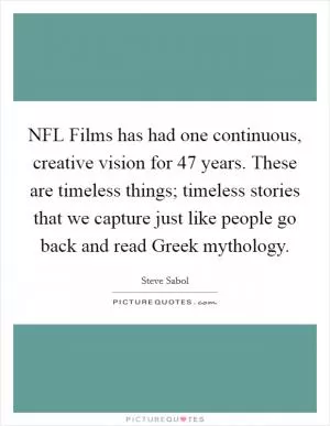 NFL Films has had one continuous, creative vision for 47 years. These are timeless things; timeless stories that we capture just like people go back and read Greek mythology Picture Quote #1