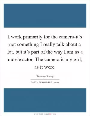 I work primarily for the camera-it’s not something I really talk about a lot, but it’s part of the way I am as a movie actor. The camera is my girl, as it were Picture Quote #1