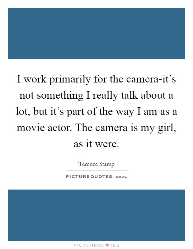 I work primarily for the camera-it's not something I really talk about a lot, but it's part of the way I am as a movie actor. The camera is my girl, as it were Picture Quote #1