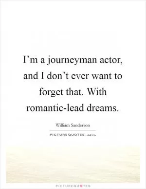 I’m a journeyman actor, and I don’t ever want to forget that. With romantic-lead dreams Picture Quote #1