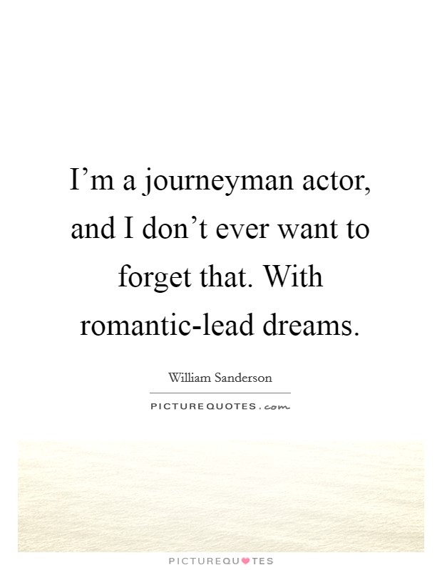 I'm a journeyman actor, and I don't ever want to forget that. With romantic-lead dreams Picture Quote #1