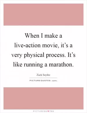 When I make a live-action movie, it’s a very physical process. It’s like running a marathon Picture Quote #1