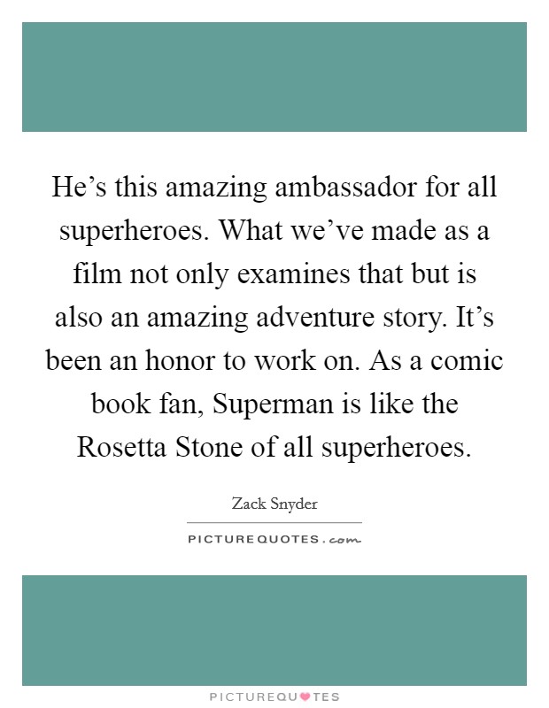 He's this amazing ambassador for all superheroes. What we've made as a film not only examines that but is also an amazing adventure story. It's been an honor to work on. As a comic book fan, Superman is like the Rosetta Stone of all superheroes Picture Quote #1