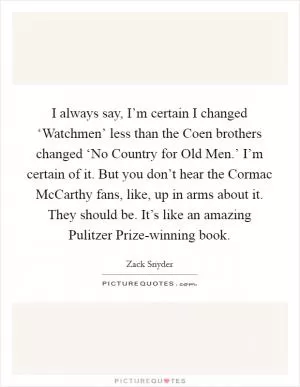 I always say, I’m certain I changed ‘Watchmen’ less than the Coen brothers changed ‘No Country for Old Men.’ I’m certain of it. But you don’t hear the Cormac McCarthy fans, like, up in arms about it. They should be. It’s like an amazing Pulitzer Prize-winning book Picture Quote #1