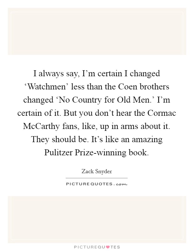 I always say, I'm certain I changed ‘Watchmen' less than the Coen brothers changed ‘No Country for Old Men.' I'm certain of it. But you don't hear the Cormac McCarthy fans, like, up in arms about it. They should be. It's like an amazing Pulitzer Prize-winning book Picture Quote #1