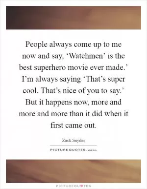 People always come up to me now and say, ‘Watchmen’ is the best superhero movie ever made.’ I’m always saying ‘That’s super cool. That’s nice of you to say.’ But it happens now, more and more and more than it did when it first came out Picture Quote #1