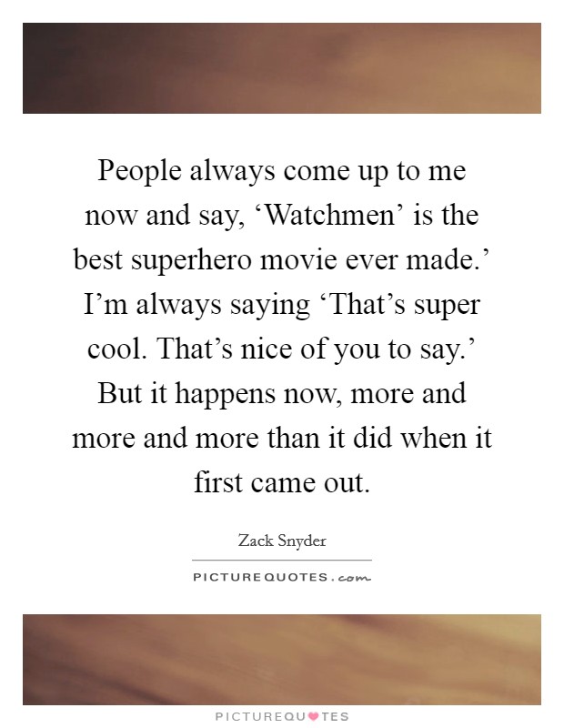 People always come up to me now and say, ‘Watchmen' is the best superhero movie ever made.' I'm always saying ‘That's super cool. That's nice of you to say.' But it happens now, more and more and more than it did when it first came out Picture Quote #1