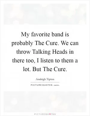 My favorite band is probably The Cure. We can throw Talking Heads in there too, I listen to them a lot. But The Cure Picture Quote #1