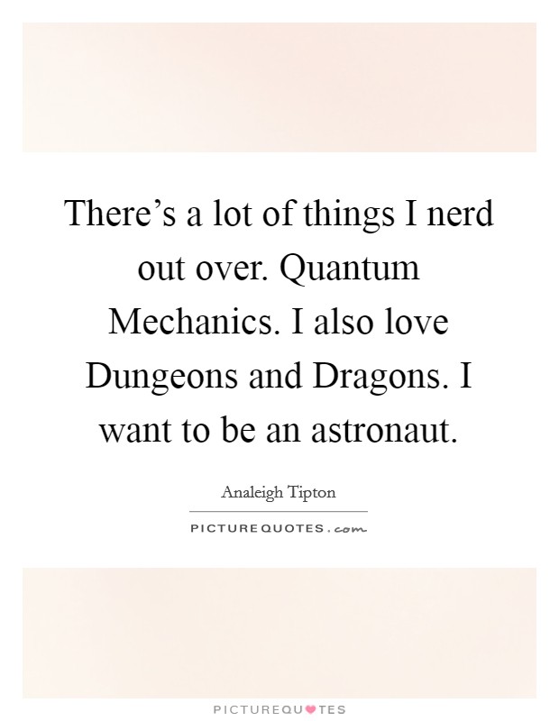 There's a lot of things I nerd out over. Quantum Mechanics. I also love Dungeons and Dragons. I want to be an astronaut Picture Quote #1