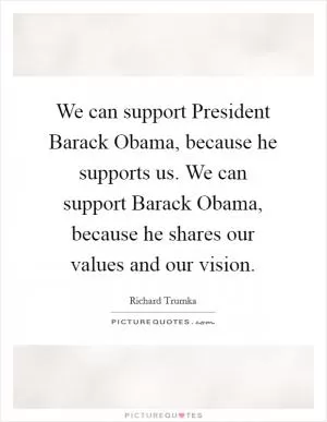 We can support President Barack Obama, because he supports us. We can support Barack Obama, because he shares our values and our vision Picture Quote #1