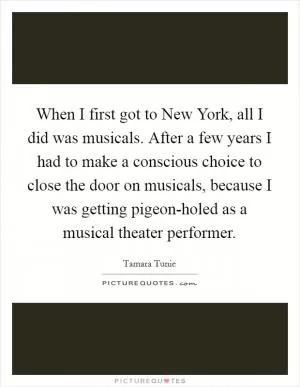 When I first got to New York, all I did was musicals. After a few years I had to make a conscious choice to close the door on musicals, because I was getting pigeon-holed as a musical theater performer Picture Quote #1
