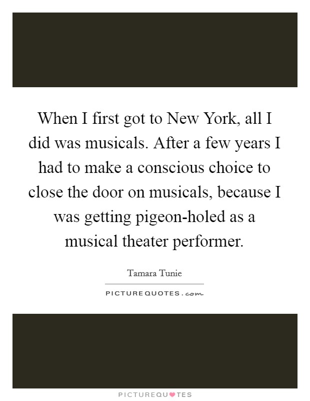 When I first got to New York, all I did was musicals. After a few years I had to make a conscious choice to close the door on musicals, because I was getting pigeon-holed as a musical theater performer Picture Quote #1