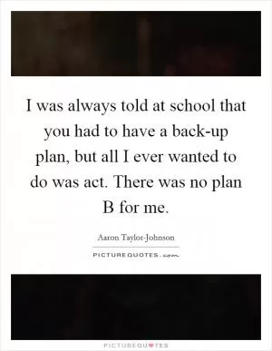I was always told at school that you had to have a back-up plan, but all I ever wanted to do was act. There was no plan B for me Picture Quote #1